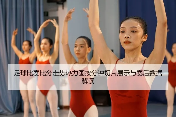 足球比赛比分走势热力图按分钟切片展示与赛后数据解读