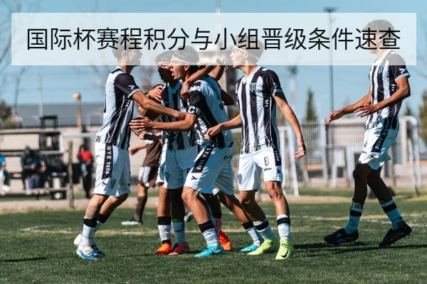 国际杯赛程积分与小组晋级条件速查