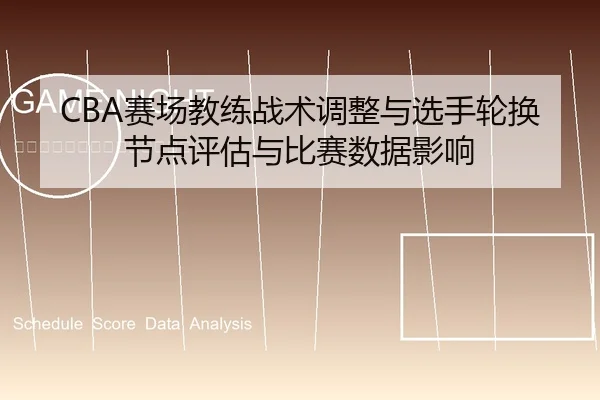 CBA赛场教练战术调整与选手轮换节点评估与比赛数据影响